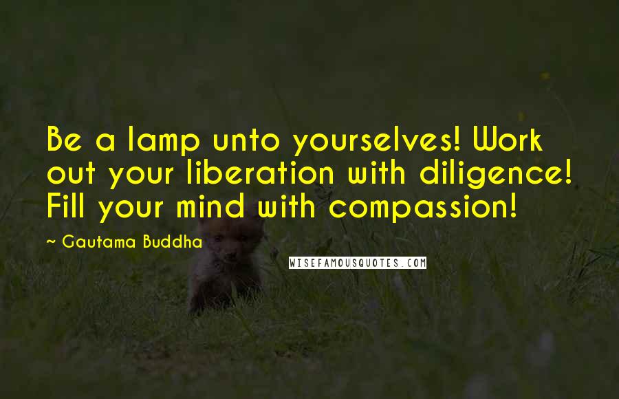 Gautama Buddha Quotes: Be a lamp unto yourselves! Work out your liberation with diligence! Fill your mind with compassion!