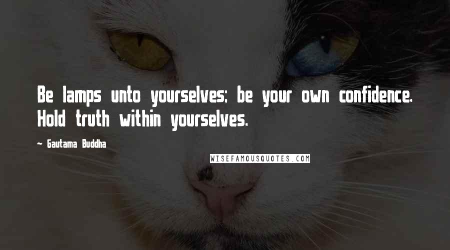 Gautama Buddha Quotes: Be lamps unto yourselves; be your own confidence. Hold truth within yourselves.