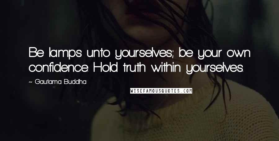 Gautama Buddha Quotes: Be lamps unto yourselves; be your own confidence. Hold truth within yourselves.