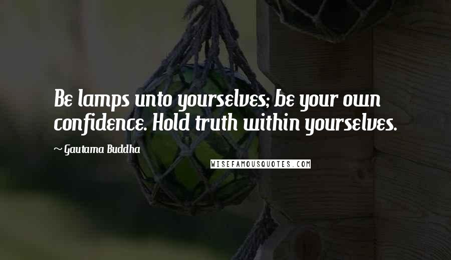 Gautama Buddha Quotes: Be lamps unto yourselves; be your own confidence. Hold truth within yourselves.