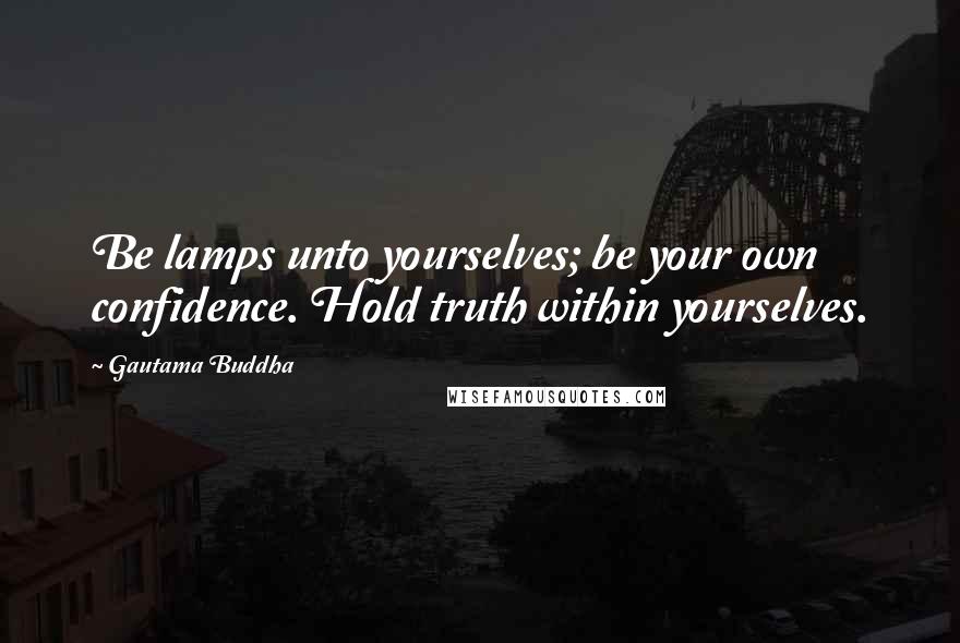 Gautama Buddha Quotes: Be lamps unto yourselves; be your own confidence. Hold truth within yourselves.