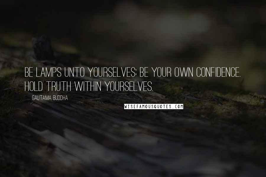 Gautama Buddha Quotes: Be lamps unto yourselves; be your own confidence. Hold truth within yourselves.