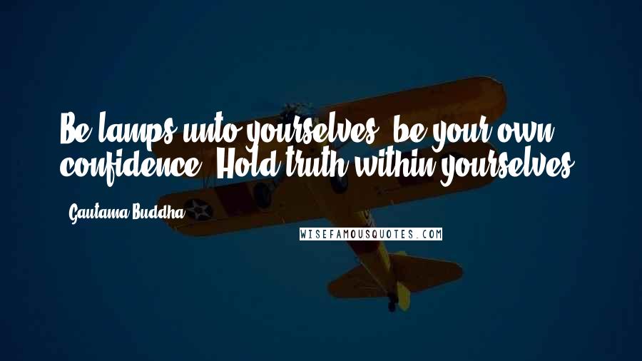 Gautama Buddha Quotes: Be lamps unto yourselves; be your own confidence. Hold truth within yourselves.