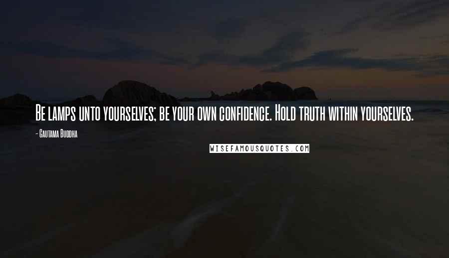 Gautama Buddha Quotes: Be lamps unto yourselves; be your own confidence. Hold truth within yourselves.