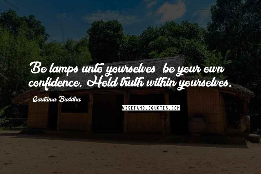 Gautama Buddha Quotes: Be lamps unto yourselves; be your own confidence. Hold truth within yourselves.