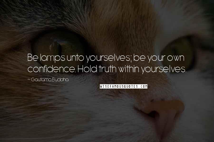 Gautama Buddha Quotes: Be lamps unto yourselves; be your own confidence. Hold truth within yourselves.