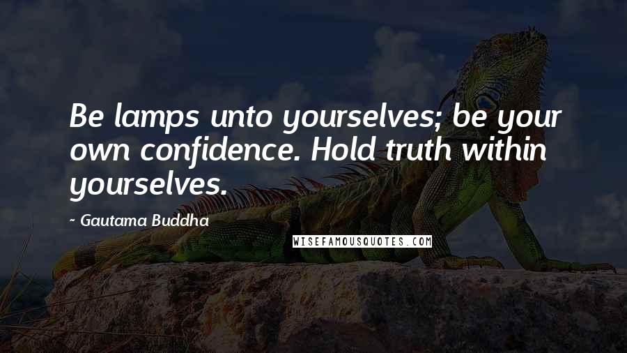 Gautama Buddha Quotes: Be lamps unto yourselves; be your own confidence. Hold truth within yourselves.