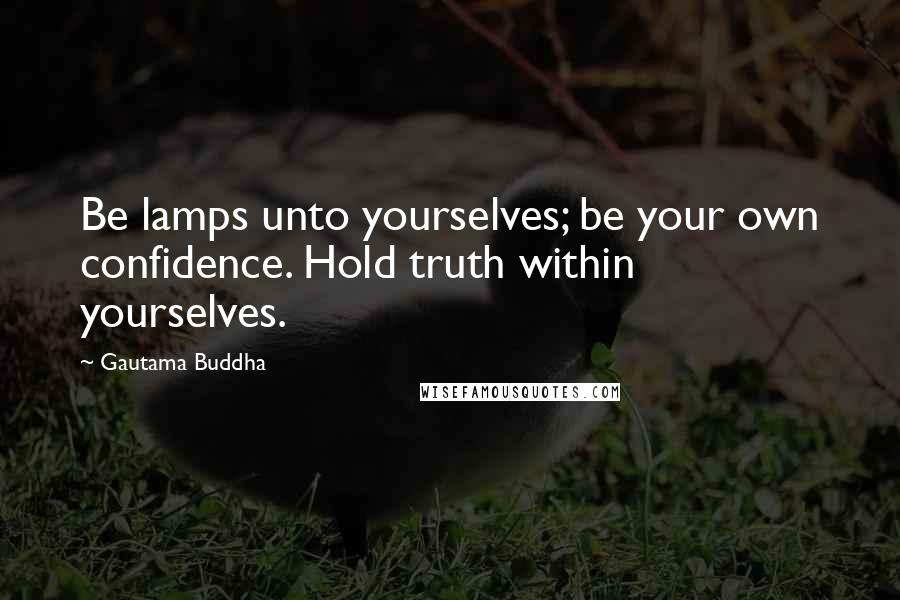 Gautama Buddha Quotes: Be lamps unto yourselves; be your own confidence. Hold truth within yourselves.