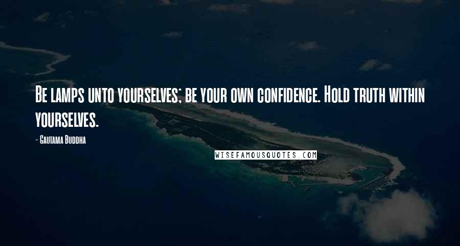 Gautama Buddha Quotes: Be lamps unto yourselves; be your own confidence. Hold truth within yourselves.