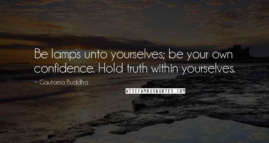 Gautama Buddha Quotes: Be lamps unto yourselves; be your own confidence. Hold truth within yourselves.