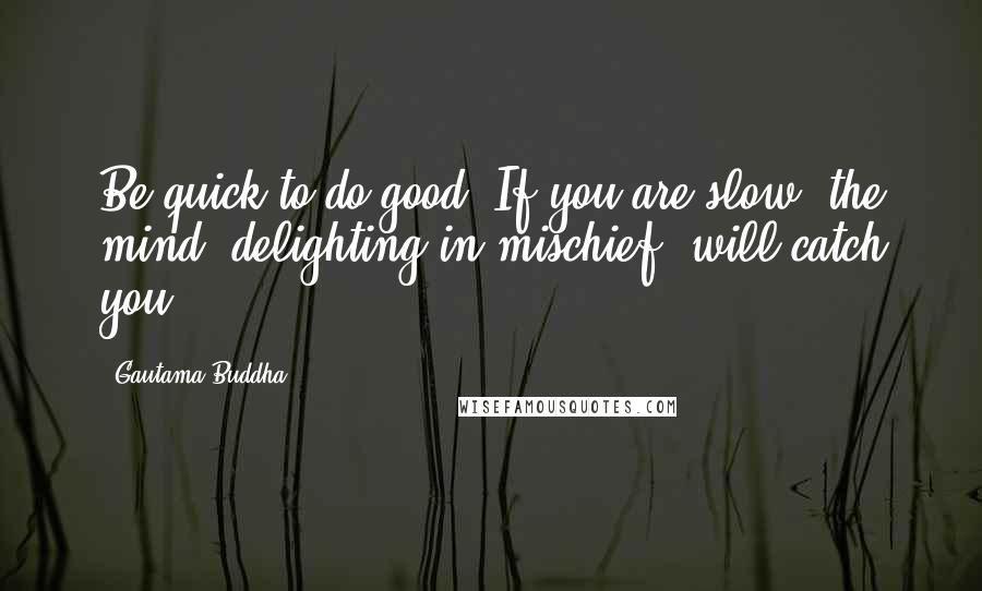 Gautama Buddha Quotes: Be quick to do good. If you are slow, the mind, delighting in mischief, will catch you.