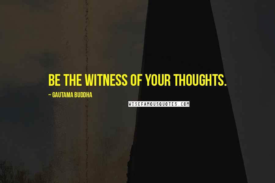 Gautama Buddha Quotes: Be the witness of your thoughts.