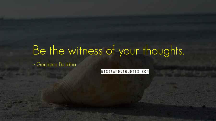 Gautama Buddha Quotes: Be the witness of your thoughts.