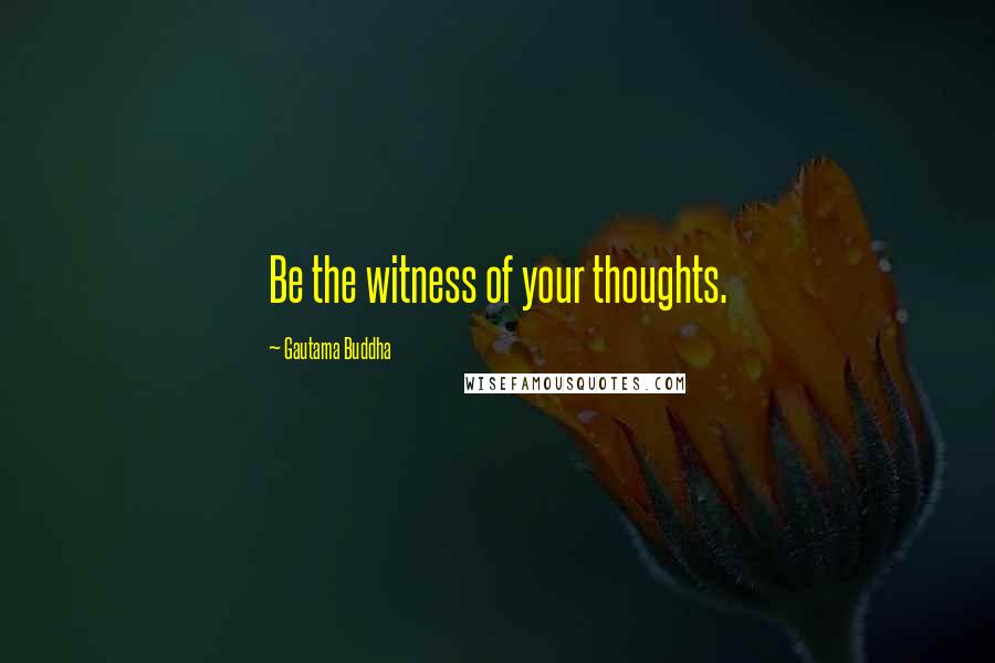 Gautama Buddha Quotes: Be the witness of your thoughts.