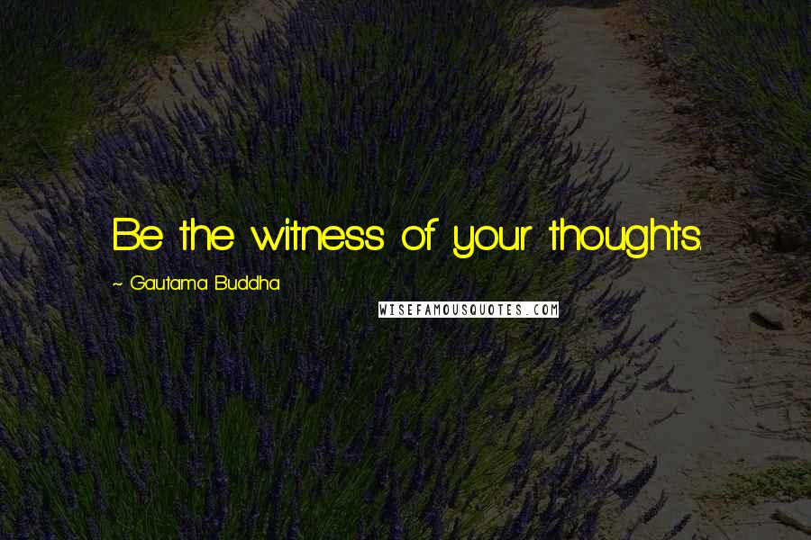 Gautama Buddha Quotes: Be the witness of your thoughts.