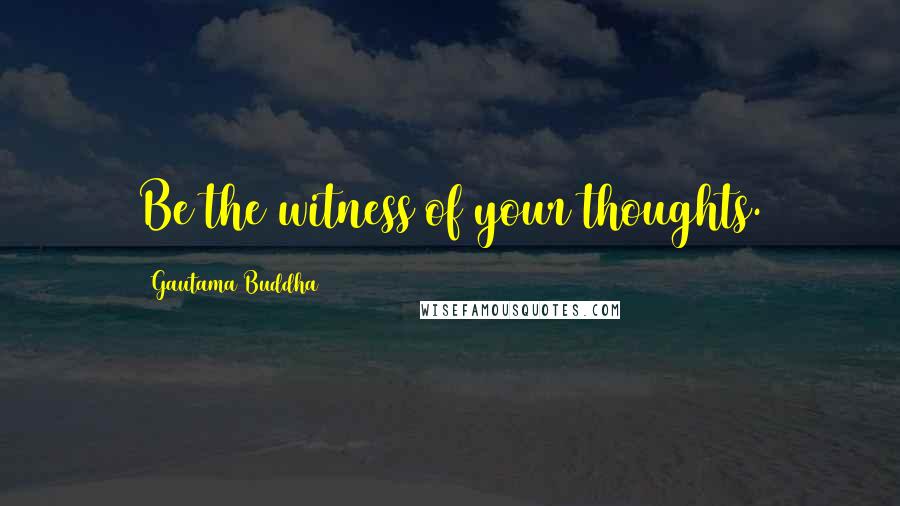 Gautama Buddha Quotes: Be the witness of your thoughts.