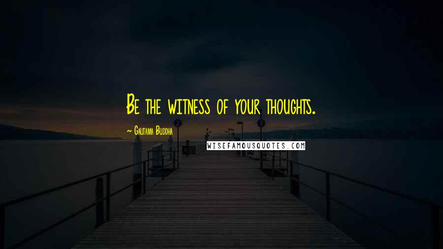 Gautama Buddha Quotes: Be the witness of your thoughts.