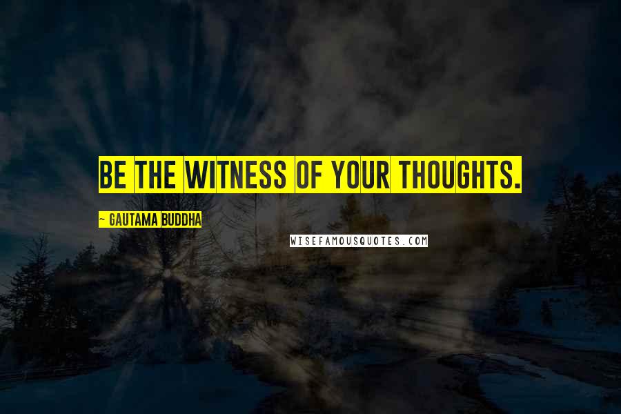 Gautama Buddha Quotes: Be the witness of your thoughts.