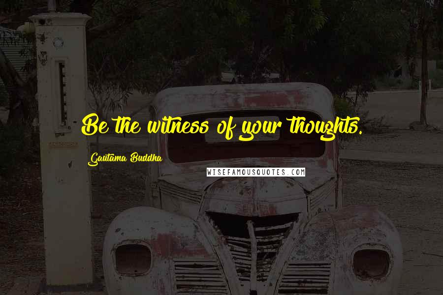 Gautama Buddha Quotes: Be the witness of your thoughts.