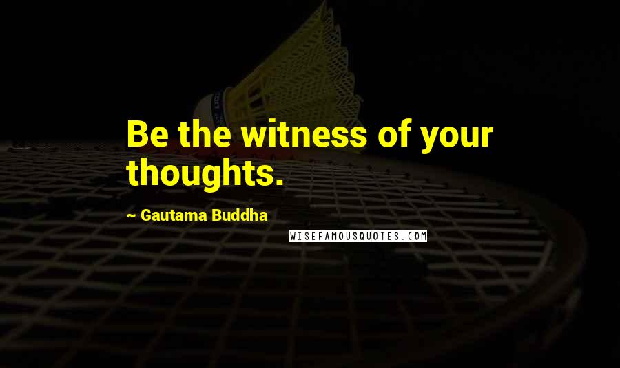 Gautama Buddha Quotes: Be the witness of your thoughts.