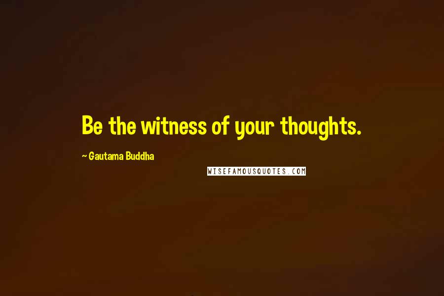 Gautama Buddha Quotes: Be the witness of your thoughts.