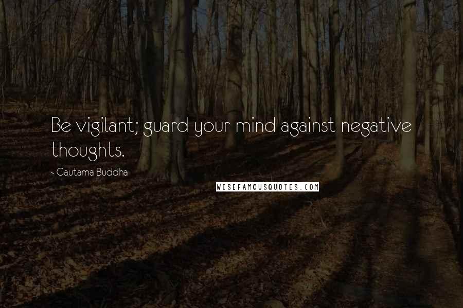 Gautama Buddha Quotes: Be vigilant; guard your mind against negative thoughts.