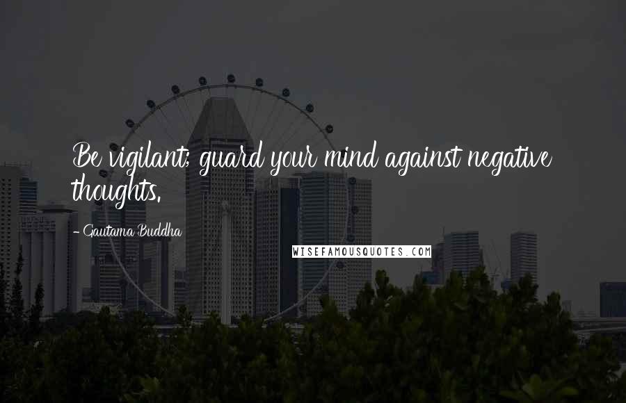 Gautama Buddha Quotes: Be vigilant; guard your mind against negative thoughts.