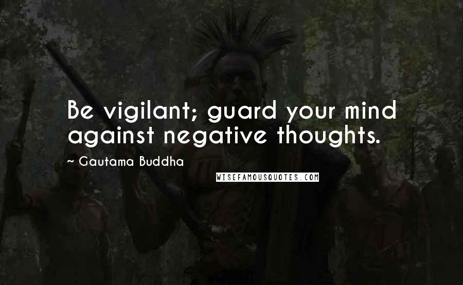 Gautama Buddha Quotes: Be vigilant; guard your mind against negative thoughts.