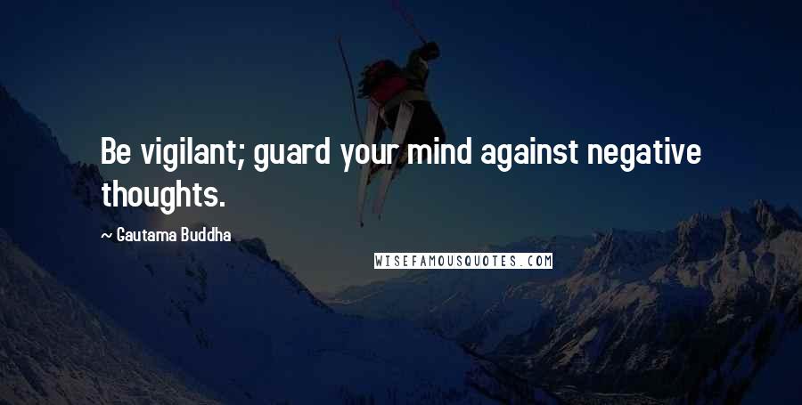 Gautama Buddha Quotes: Be vigilant; guard your mind against negative thoughts.