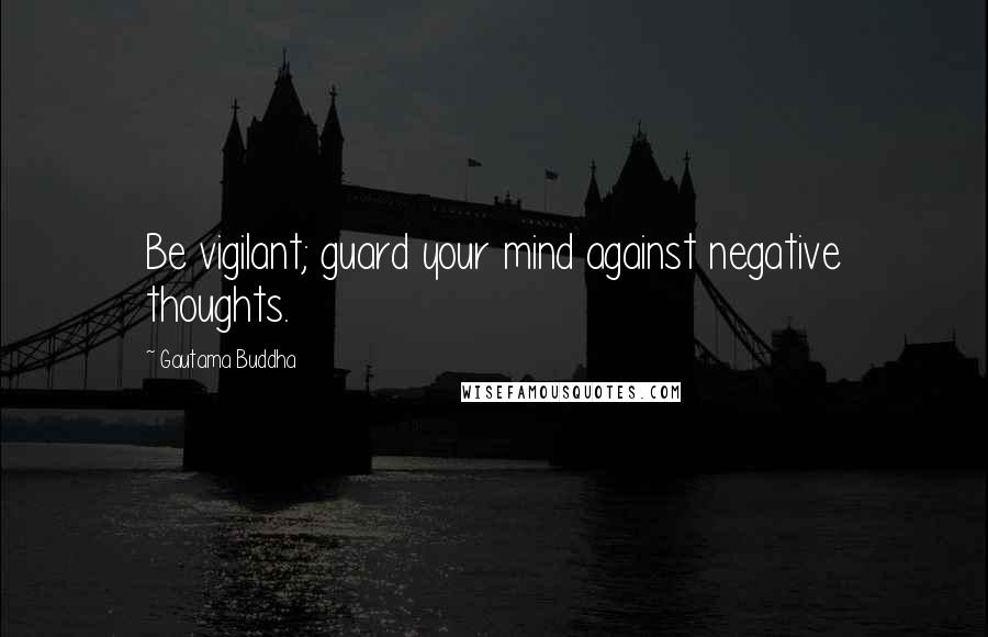 Gautama Buddha Quotes: Be vigilant; guard your mind against negative thoughts.