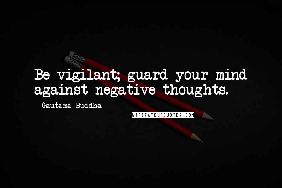 Gautama Buddha Quotes: Be vigilant; guard your mind against negative thoughts.