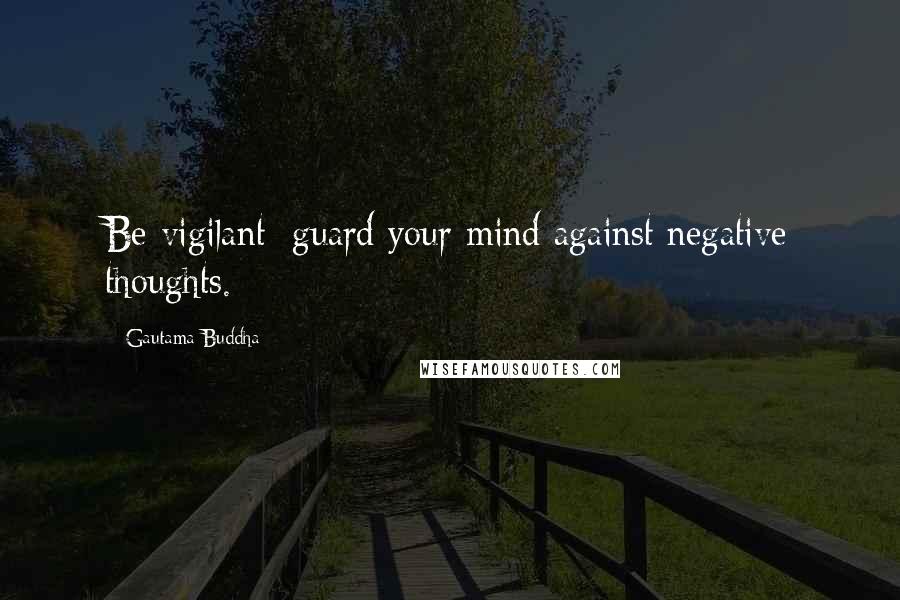 Gautama Buddha Quotes: Be vigilant; guard your mind against negative thoughts.