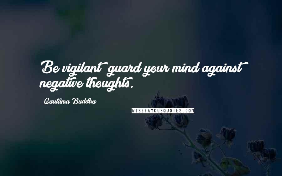 Gautama Buddha Quotes: Be vigilant; guard your mind against negative thoughts.