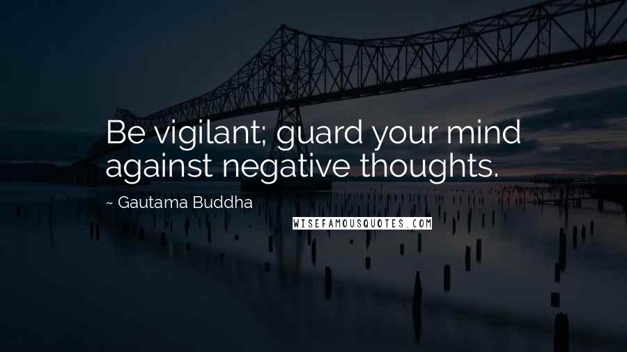 Gautama Buddha Quotes: Be vigilant; guard your mind against negative thoughts.