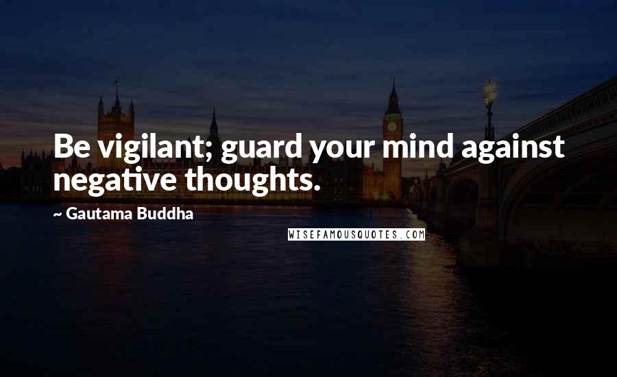 Gautama Buddha Quotes: Be vigilant; guard your mind against negative thoughts.