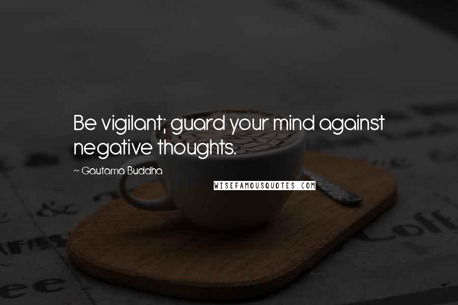 Gautama Buddha Quotes: Be vigilant; guard your mind against negative thoughts.