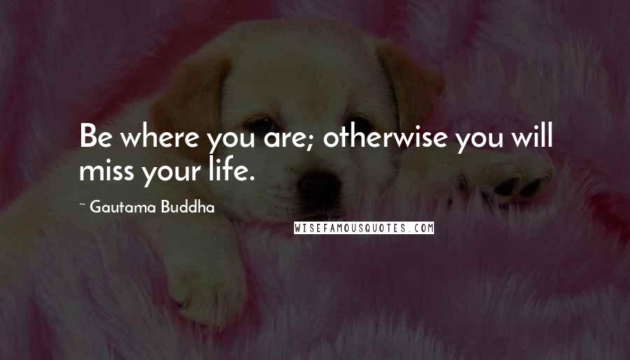 Gautama Buddha Quotes: Be where you are; otherwise you will miss your life.