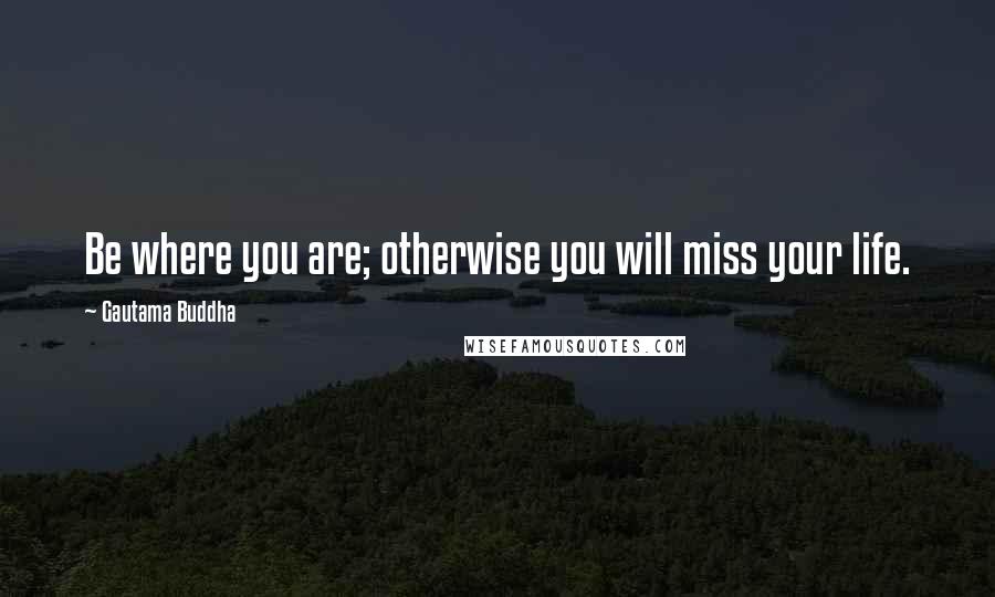 Gautama Buddha Quotes: Be where you are; otherwise you will miss your life.