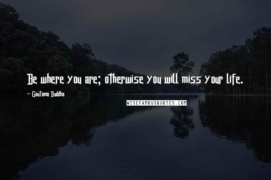 Gautama Buddha Quotes: Be where you are; otherwise you will miss your life.