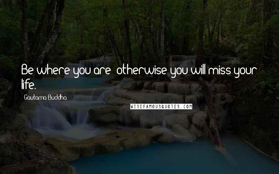 Gautama Buddha Quotes: Be where you are; otherwise you will miss your life.