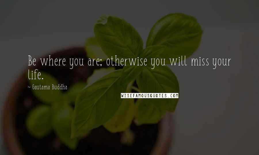 Gautama Buddha Quotes: Be where you are; otherwise you will miss your life.