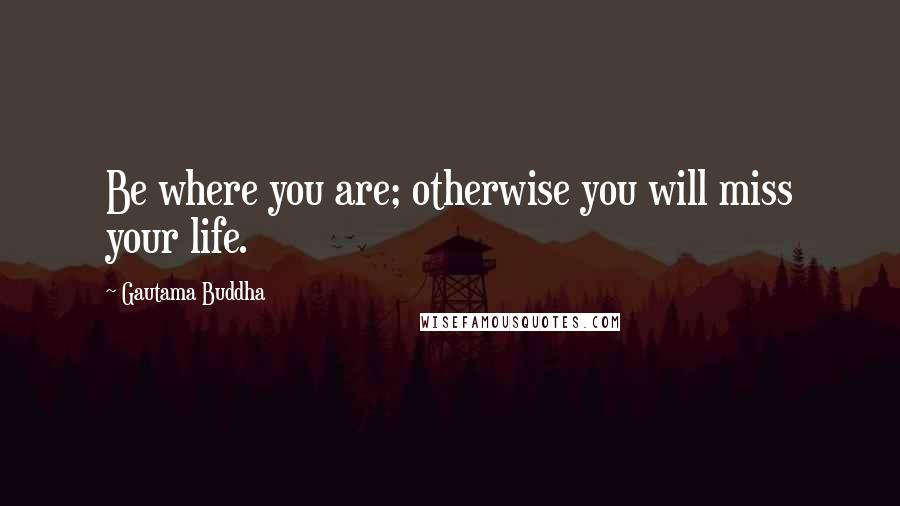 Gautama Buddha Quotes: Be where you are; otherwise you will miss your life.