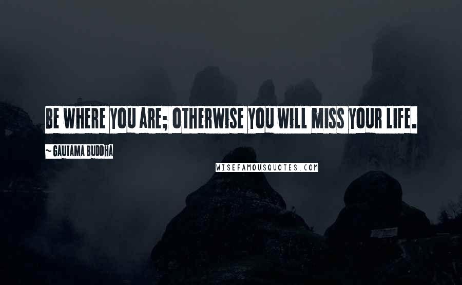 Gautama Buddha Quotes: Be where you are; otherwise you will miss your life.