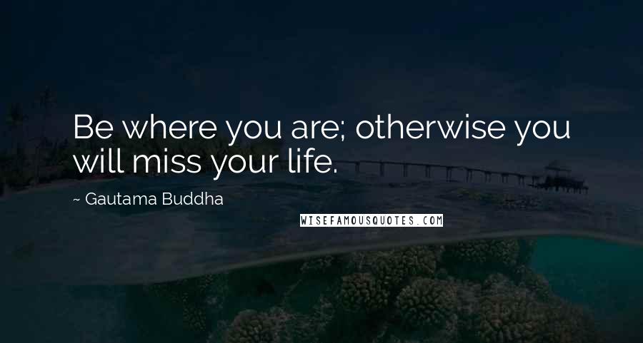 Gautama Buddha Quotes: Be where you are; otherwise you will miss your life.