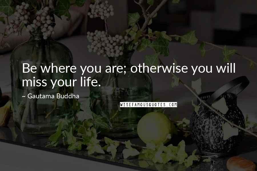 Gautama Buddha Quotes: Be where you are; otherwise you will miss your life.