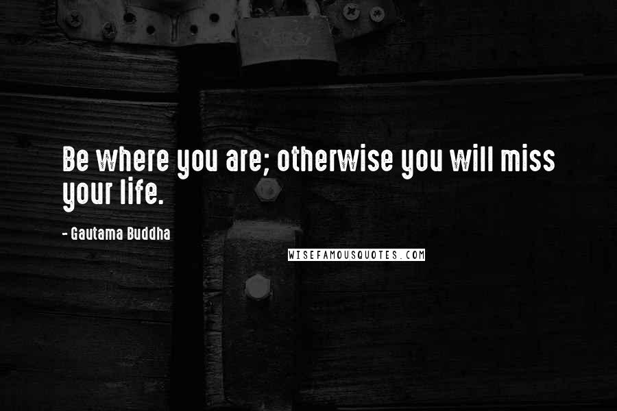 Gautama Buddha Quotes: Be where you are; otherwise you will miss your life.