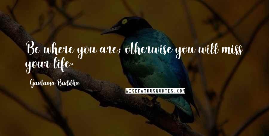 Gautama Buddha Quotes: Be where you are; otherwise you will miss your life.