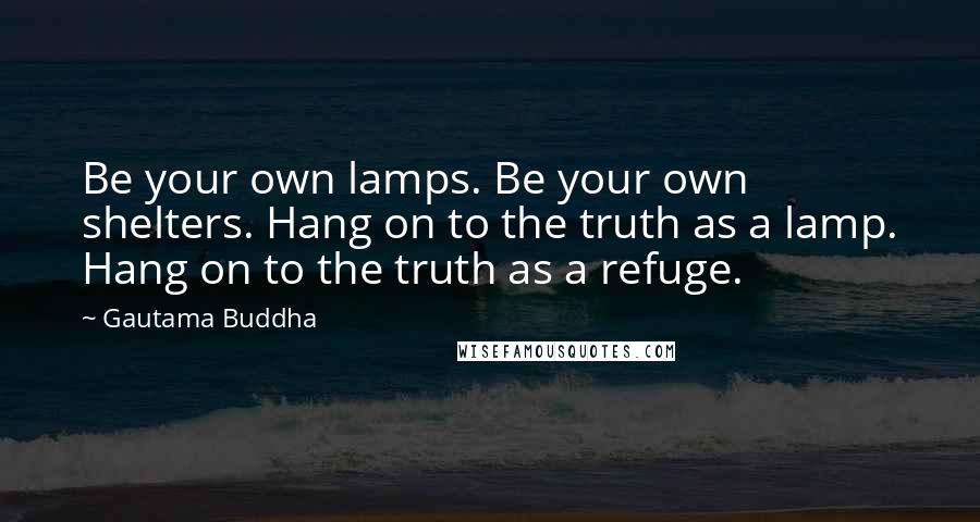 Gautama Buddha Quotes: Be your own lamps. Be your own shelters. Hang on to the truth as a lamp. Hang on to the truth as a refuge.