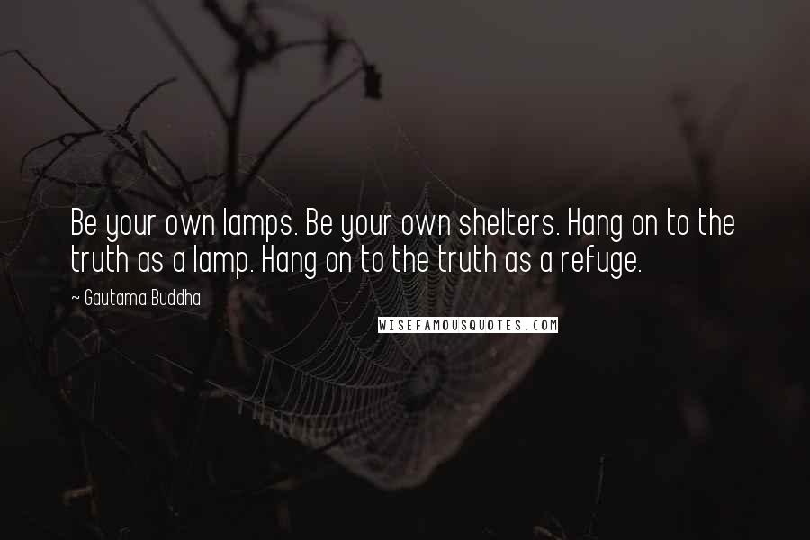 Gautama Buddha Quotes: Be your own lamps. Be your own shelters. Hang on to the truth as a lamp. Hang on to the truth as a refuge.