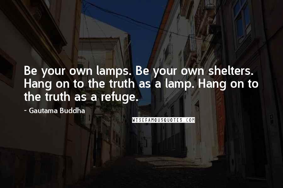 Gautama Buddha Quotes: Be your own lamps. Be your own shelters. Hang on to the truth as a lamp. Hang on to the truth as a refuge.